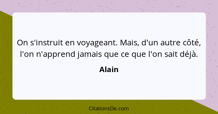 On s'instruit en voyageant. Mais, d'un autre côté, l'on n'apprend jamais que ce que l'on sait déjà.... - Alain