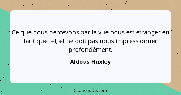 Ce que nous percevons par la vue nous est étranger en tant que tel, et ne doit pas nous impressionner profondément.... - Aldous Huxley