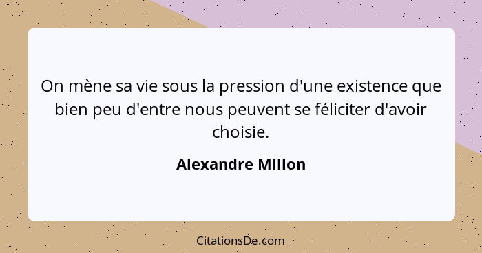 On mène sa vie sous la pression d'une existence que bien peu d'entre nous peuvent se féliciter d'avoir choisie.... - Alexandre Millon