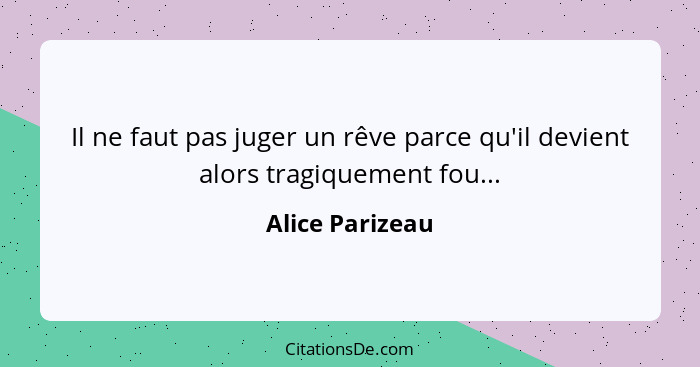 Il ne faut pas juger un rêve parce qu'il devient alors tragiquement fou...... - Alice Parizeau