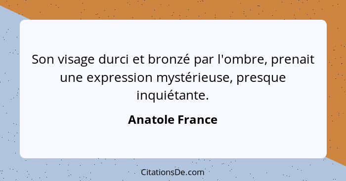 Son visage durci et bronzé par l'ombre, prenait une expression mystérieuse, presque inquiétante.... - Anatole France