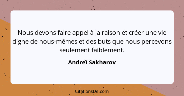 Nous devons faire appel à la raison et créer une vie digne de nous-mêmes et des buts que nous percevons seulement faiblement.... - Andreï Sakharov