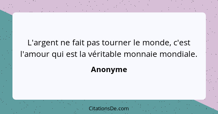 L'argent ne fait pas tourner le monde, c'est l'amour qui est la véritable monnaie mondiale.... - Anonyme