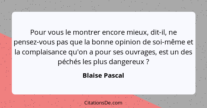 Pour vous le montrer encore mieux, dit-il, ne pensez-vous pas que la bonne opinion de soi-même et la complaisance qu'on a pour ses ouv... - Blaise Pascal