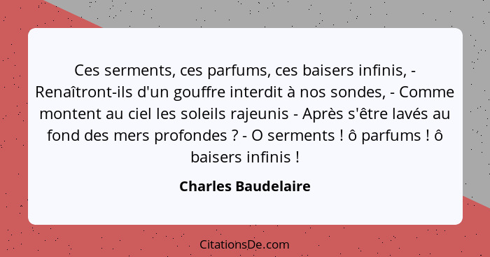 Ces serments, ces parfums, ces baisers infinis, - Renaîtront-ils d'un gouffre interdit à nos sondes, - Comme montent au ciel les... - Charles Baudelaire