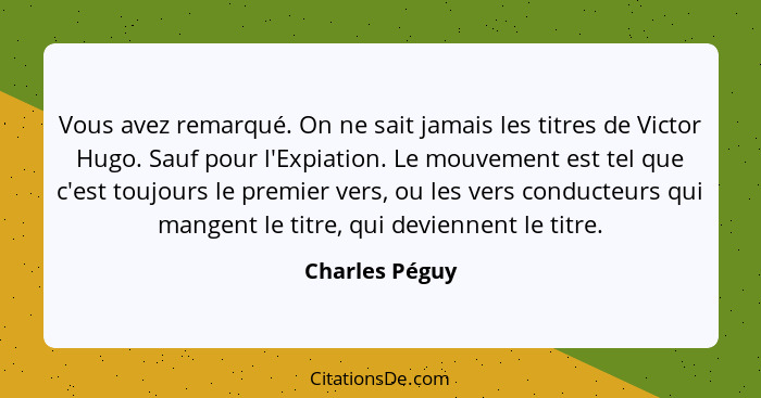 Vous avez remarqué. On ne sait jamais les titres de Victor Hugo. Sauf pour l'Expiation. Le mouvement est tel que c'est toujours le pre... - Charles Péguy