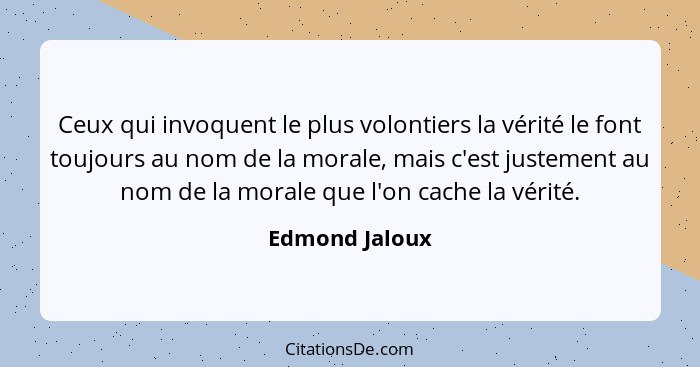 Ceux qui invoquent le plus volontiers la vérité le font toujours au nom de la morale, mais c'est justement au nom de la morale que l'o... - Edmond Jaloux