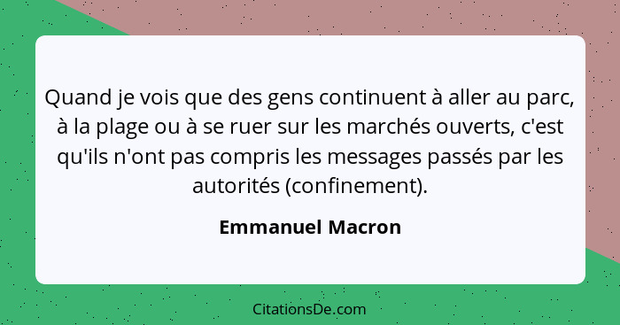 Quand je vois que des gens continuent à aller au parc, à la plage ou à se ruer sur les marchés ouverts, c'est qu'ils n'ont pas compr... - Emmanuel Macron