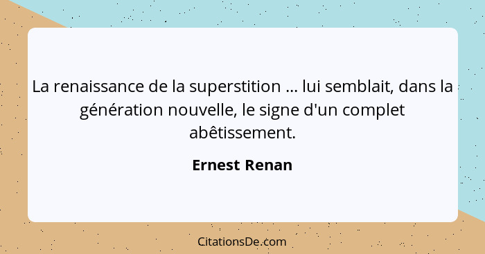 La renaissance de la superstition ... lui semblait, dans la génération nouvelle, le signe d'un complet abêtissement.... - Ernest Renan