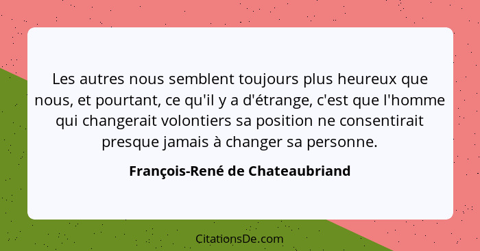 Les autres nous semblent toujours plus heureux que nous, et pourtant, ce qu'il y a d'étrange, c'est que l'homme qui c... - François-René de Chateaubriand