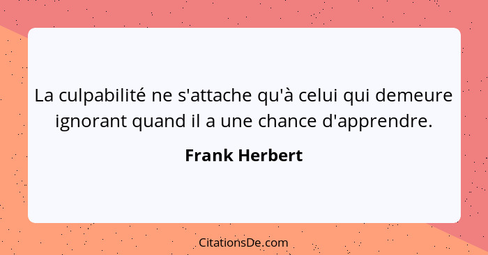 La culpabilité ne s'attache qu'à celui qui demeure ignorant quand il a une chance d'apprendre.... - Frank Herbert