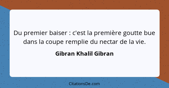 Du premier baiser : c'est la première goutte bue dans la coupe remplie du nectar de la vie.... - Gibran Khalil Gibran