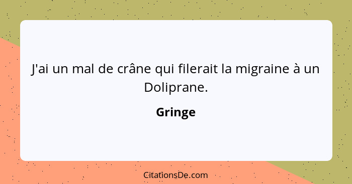 J'ai un mal de crâne qui filerait la migraine à un Doliprane.... - Gringe