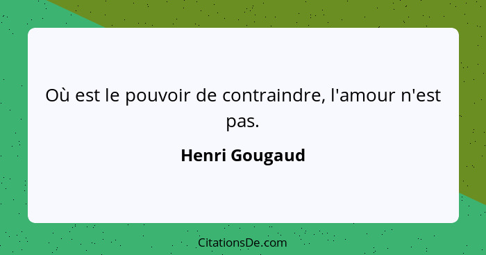 Où est le pouvoir de contraindre, l'amour n'est pas.... - Henri Gougaud