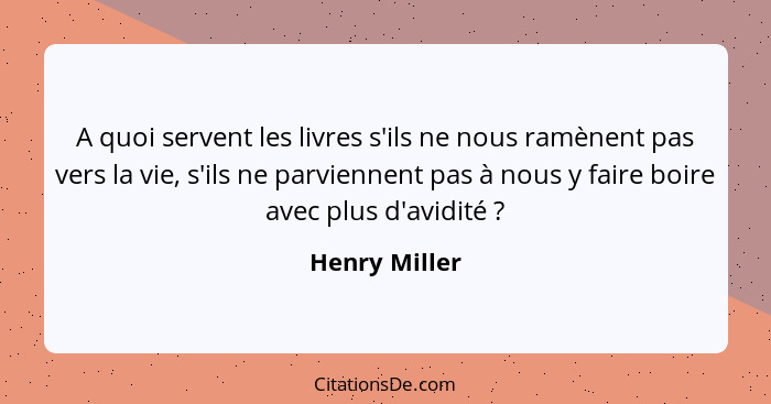 A quoi servent les livres s'ils ne nous ramènent pas vers la vie, s'ils ne parviennent pas à nous y faire boire avec plus d'avidité&nbs... - Henry Miller