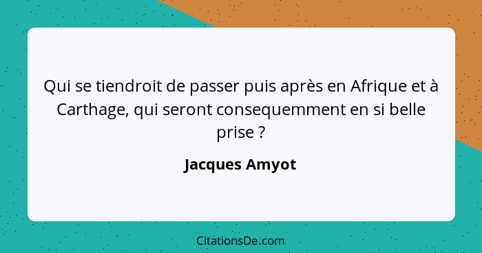 Qui se tiendroit de passer puis après en Afrique et à Carthage, qui seront consequemment en si belle prise ?... - Jacques Amyot