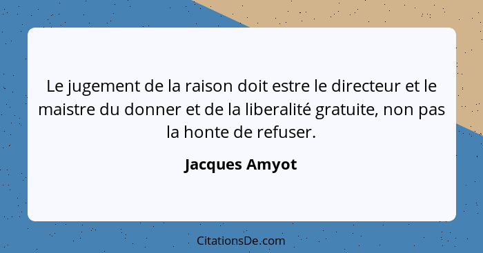 Le jugement de la raison doit estre le directeur et le maistre du donner et de la liberalité gratuite, non pas la honte de refuser.... - Jacques Amyot