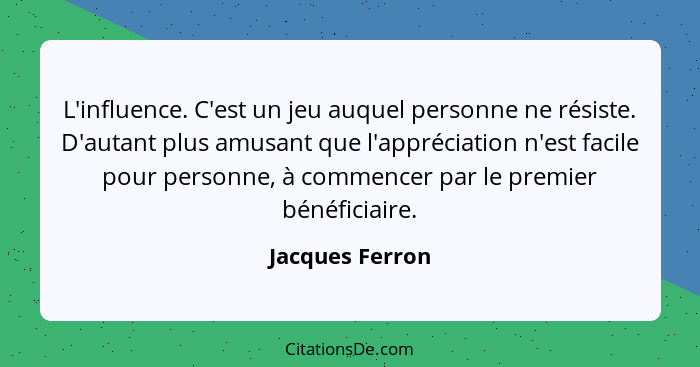 L'influence. C'est un jeu auquel personne ne résiste. D'autant plus amusant que l'appréciation n'est facile pour personne, à commence... - Jacques Ferron