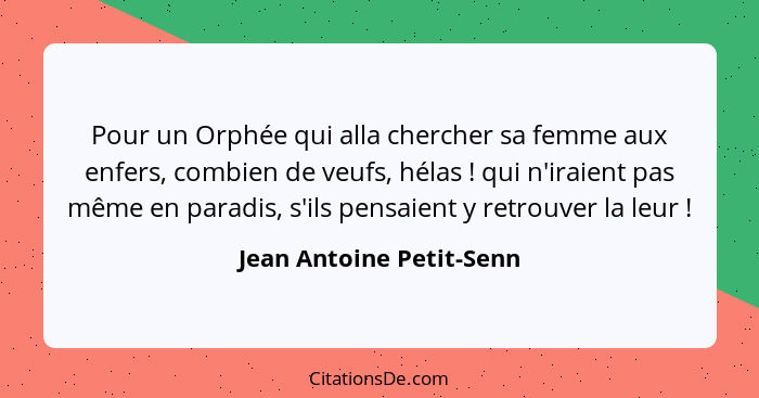 Pour un Orphée qui alla chercher sa femme aux enfers, combien de veufs, hélas ! qui n'iraient pas même en paradis, s'il... - Jean Antoine Petit-Senn