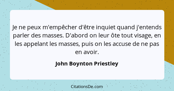 Je ne peux m'empêcher d'être inquiet quand j'entends parler des masses. D'abord on leur ôte tout visage, en les appelant les... - John Boynton Priestley