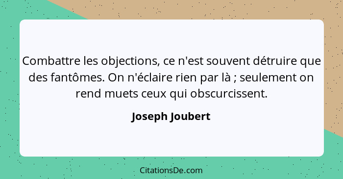 Combattre les objections, ce n'est souvent détruire que des fantômes. On n'éclaire rien par là ; seulement on rend muets ceux qu... - Joseph Joubert