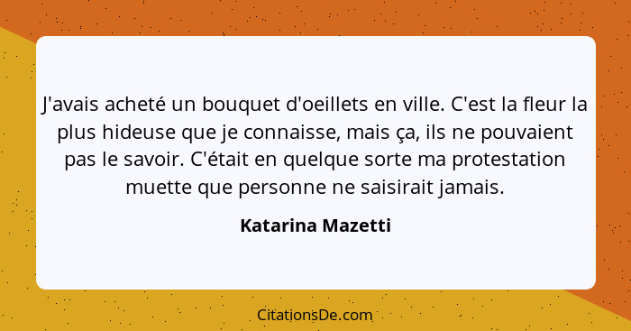 J'avais acheté un bouquet d'oeillets en ville. C'est la fleur la plus hideuse que je connaisse, mais ça, ils ne pouvaient pas le sa... - Katarina Mazetti