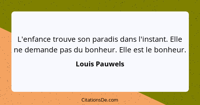 L'enfance trouve son paradis dans l'instant. Elle ne demande pas du bonheur. Elle est le bonheur.... - Louis Pauwels