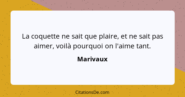 La coquette ne sait que plaire, et ne sait pas aimer, voilà pourquoi on l'aime tant.... - Marivaux