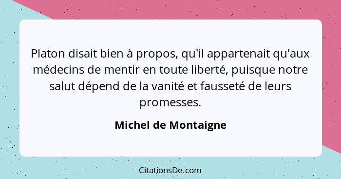 Platon disait bien à propos, qu'il appartenait qu'aux médecins de mentir en toute liberté, puisque notre salut dépend de la vani... - Michel de Montaigne