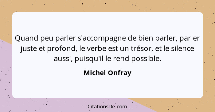 Quand peu parler s'accompagne de bien parler, parler juste et profond, le verbe est un trésor, et le silence aussi, puisqu'il le rend... - Michel Onfray