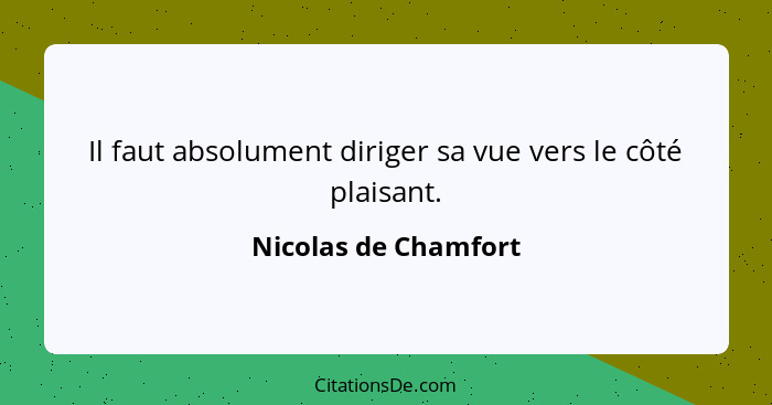 Il faut absolument diriger sa vue vers le côté plaisant.... - Nicolas de Chamfort