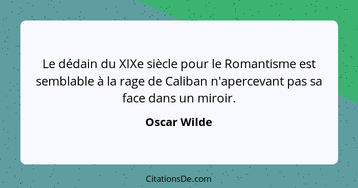 Le dédain du XIXe siècle pour le Romantisme est semblable à la rage de Caliban n'apercevant pas sa face dans un miroir.... - Oscar Wilde