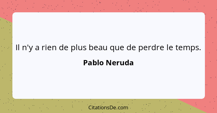 Il n'y a rien de plus beau que de perdre le temps.... - Pablo Neruda