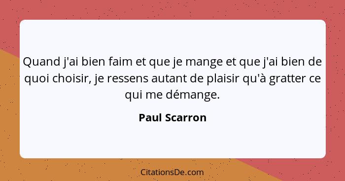 Quand j'ai bien faim et que je mange et que j'ai bien de quoi choisir, je ressens autant de plaisir qu'à gratter ce qui me démange.... - Paul Scarron