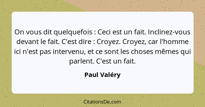 On vous dit quelquefois : Ceci est un fait. Inclinez-vous devant le fait. C'est dire : Croyez. Croyez, car l'homme ici n'est p... - Paul Valéry