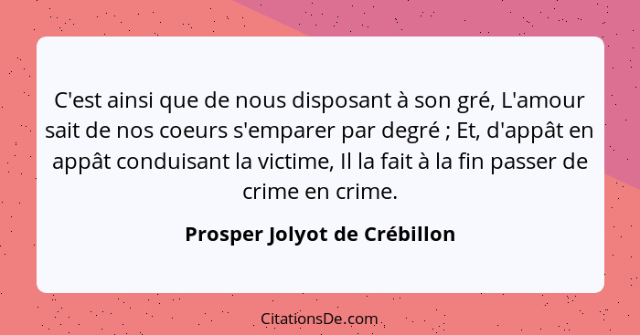 C'est ainsi que de nous disposant à son gré, L'amour sait de nos coeurs s'emparer par degré ; Et, d'appât en appât... - Prosper Jolyot de Crébillon