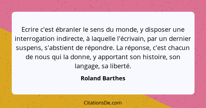 Ecrire c'est ébranler le sens du monde, y disposer une interrogation indirecte, à laquelle l'écrivain, par un dernier suspens, s'abst... - Roland Barthes