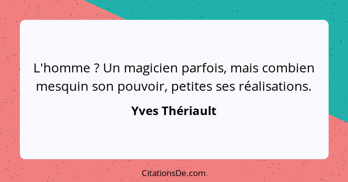 L'homme ? Un magicien parfois, mais combien mesquin son pouvoir, petites ses réalisations.... - Yves Thériault