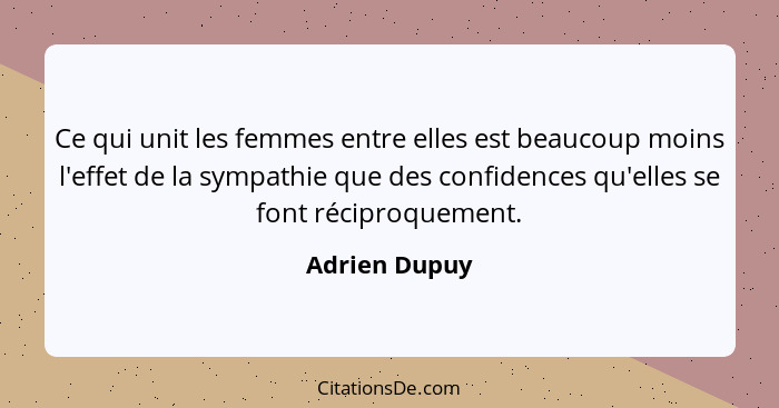 Ce qui unit les femmes entre elles est beaucoup moins l'effet de la sympathie que des confidences qu'elles se font réciproquement.... - Adrien Dupuy