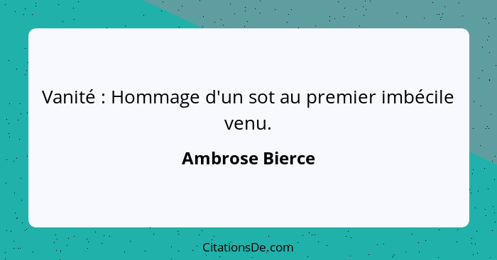 Vanité : Hommage d'un sot au premier imbécile venu.... - Ambrose Bierce