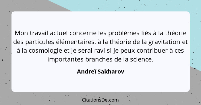 Mon travail actuel concerne les problèmes liés à la théorie des particules élémentaires, à la théorie de la gravitation et à la cosm... - Andreï Sakharov