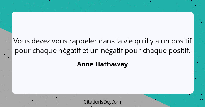 Vous devez vous rappeler dans la vie qu'il y a un positif pour chaque négatif et un négatif pour chaque positif.... - Anne Hathaway