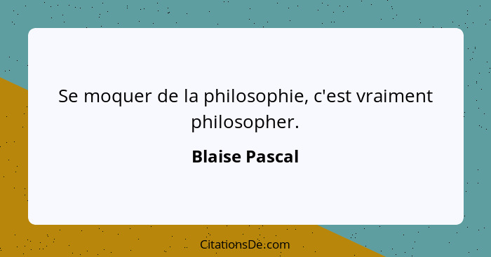 Se moquer de la philosophie, c'est vraiment philosopher.... - Blaise Pascal