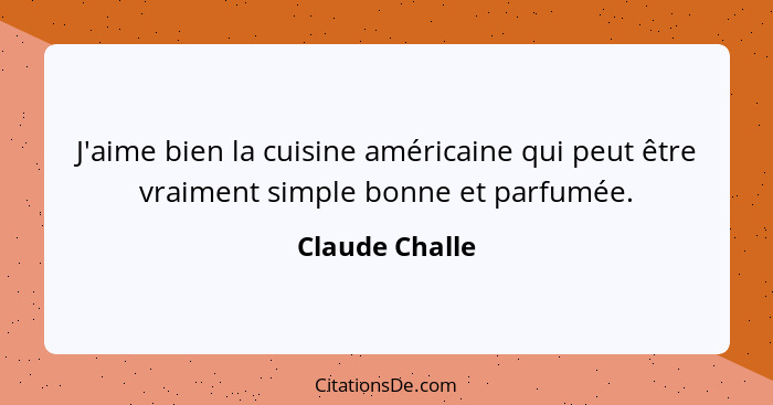 J'aime bien la cuisine américaine qui peut être vraiment simple bonne et parfumée.... - Claude Challe