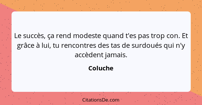 Le succès, ça rend modeste quand t'es pas trop con. Et grâce à lui, tu rencontres des tas de surdoués qui n'y accèdent jamais.... - Coluche