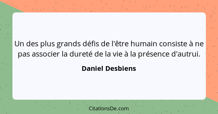 Un des plus grands défis de l'être humain consiste à ne pas associer la dureté de la vie à la présence d'autrui.... - Daniel Desbiens