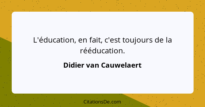 L'éducation, en fait, c'est toujours de la rééducation.... - Didier van Cauwelaert