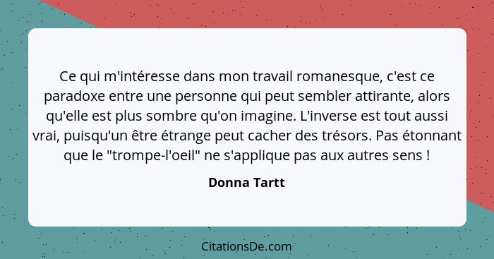 Ce qui m'intéresse dans mon travail romanesque, c'est ce paradoxe entre une personne qui peut sembler attirante, alors qu'elle est plus... - Donna Tartt