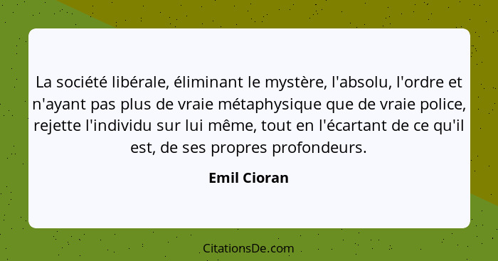 La société libérale, éliminant le mystère, l'absolu, l'ordre et n'ayant pas plus de vraie métaphysique que de vraie police, rejette l'in... - Emil Cioran