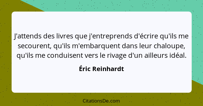 J'attends des livres que j'entreprends d'écrire qu'ils me secourent, qu'ils m'embarquent dans leur chaloupe, qu'ils me conduisent ver... - Éric Reinhardt